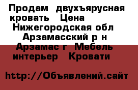 Продам, двухъярусная кровать › Цена ­ 10 000 - Нижегородская обл., Арзамасский р-н, Арзамас г. Мебель, интерьер » Кровати   